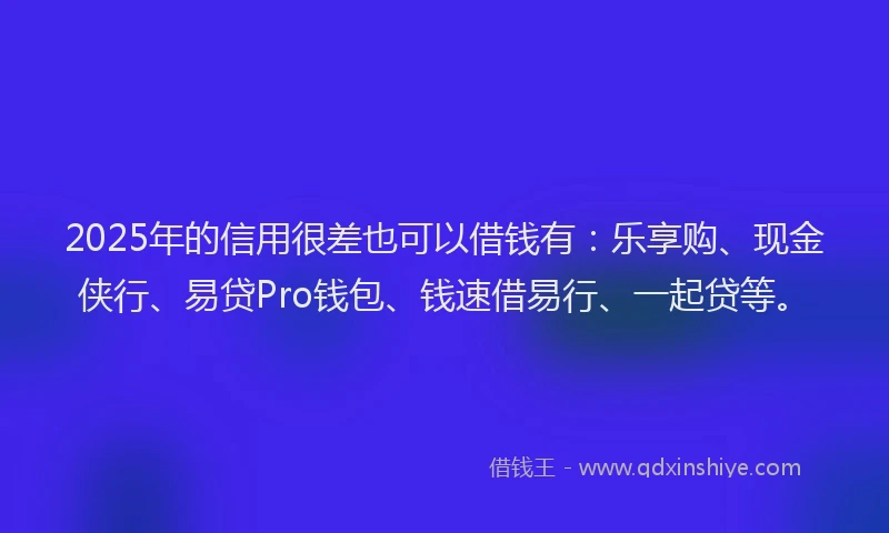2025年的信用很差也可以借钱有：乐享购、现金侠行、易贷Pro钱包、钱速借易行、一起贷等。