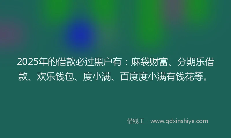 2025年的借款必过黑户有：麻袋财富、分期乐借款、欢乐钱包、度小满、百度度小满有钱花等。