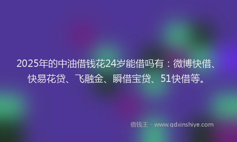 2025年的中油借钱花24岁能借吗有：微博快借、快易花贷、飞融金、瞬借宝贷、51快借等。