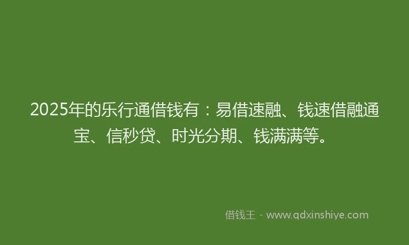 2025年的乐行通借钱有：易借速融、钱速借融通宝、信秒贷、时光分期、钱满满等。
