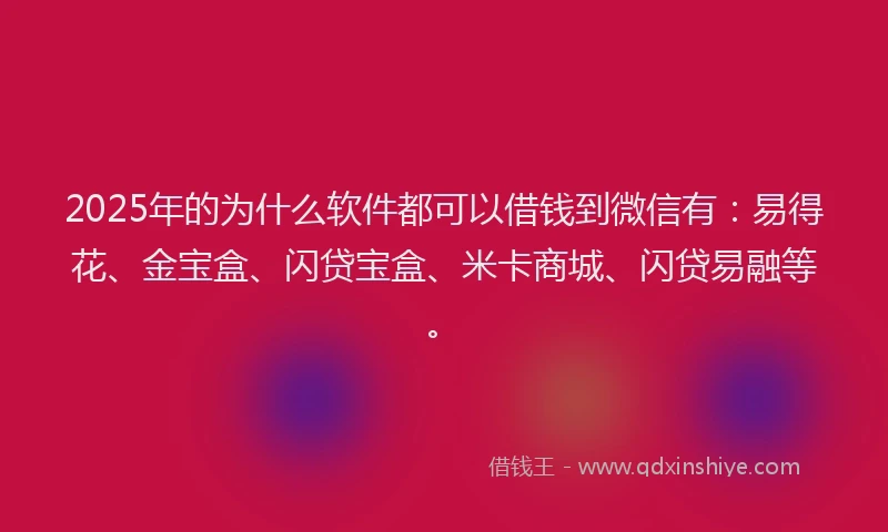 2025年的为什么软件都可以借钱到微信有：易得花、金宝盒、闪贷宝盒、米卡商城、闪贷易融等。