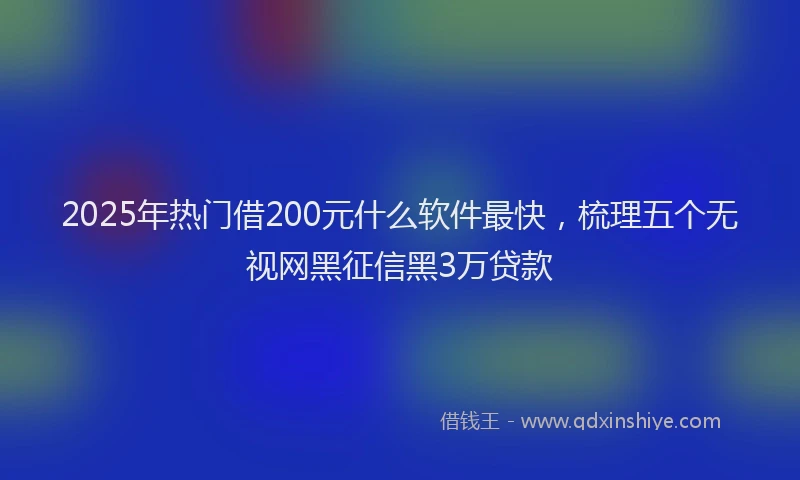 2025年热门借200元什么软件最快，梳理五个无视网黑征信黑3万贷款