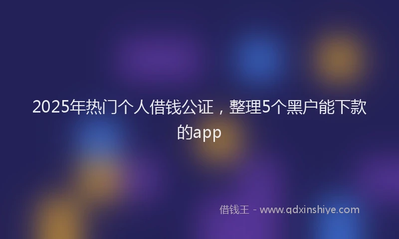 2025年热门个人借钱公证，整理5个黑户能下款的app
