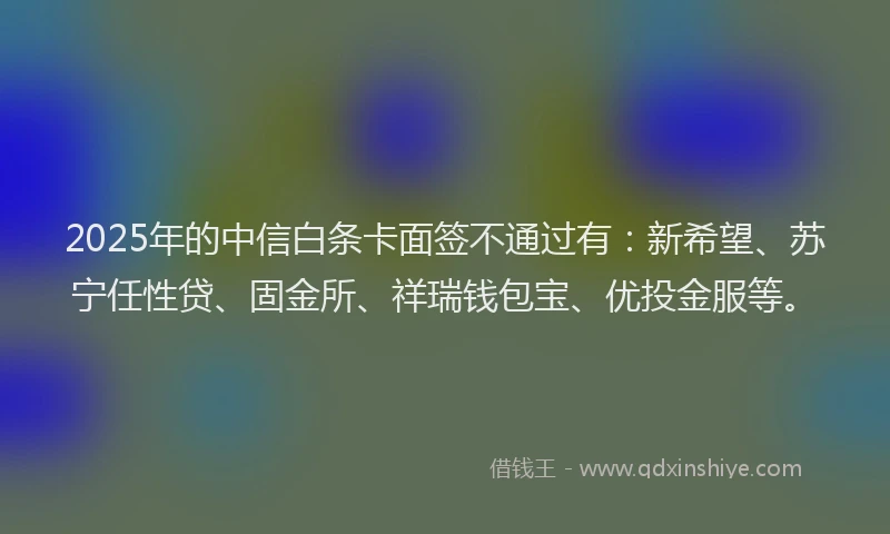 2025年的中信白条卡面签不通过有：新希望、苏宁任性贷、固金所、祥瑞钱包宝、优投金服等。