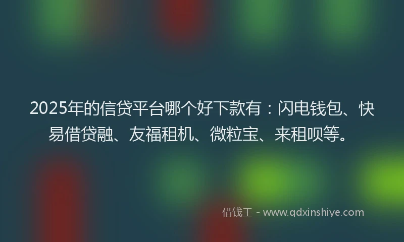 2025年的信贷平台哪个好下款有：闪电钱包、快易借贷融、友福租机、微粒宝、来租呗等。