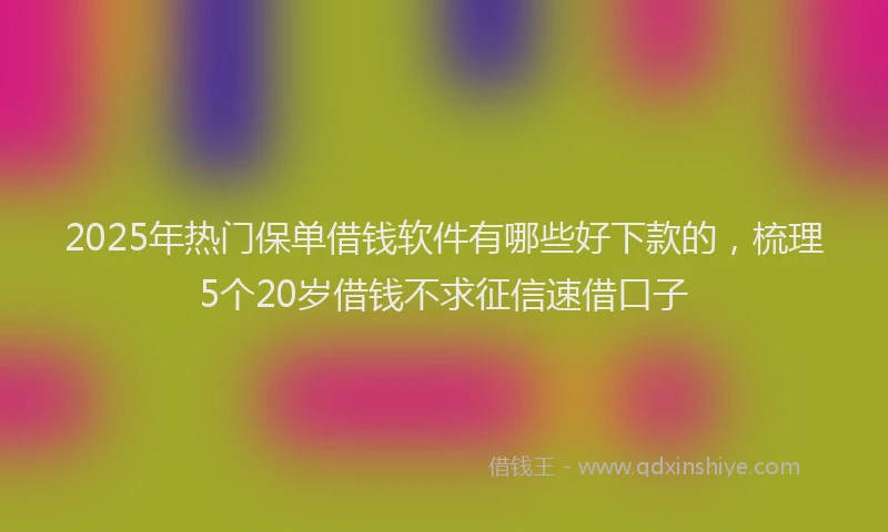 2025年热门保单借钱软件有哪些好下款的，梳理5个20岁借钱不求征信速借口子