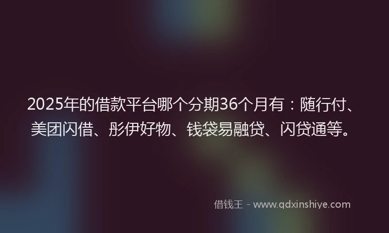 2025年的借款平台哪个分期36个月有：随行付、美团闪借、彤伊好物、钱袋易融贷、闪贷通等。