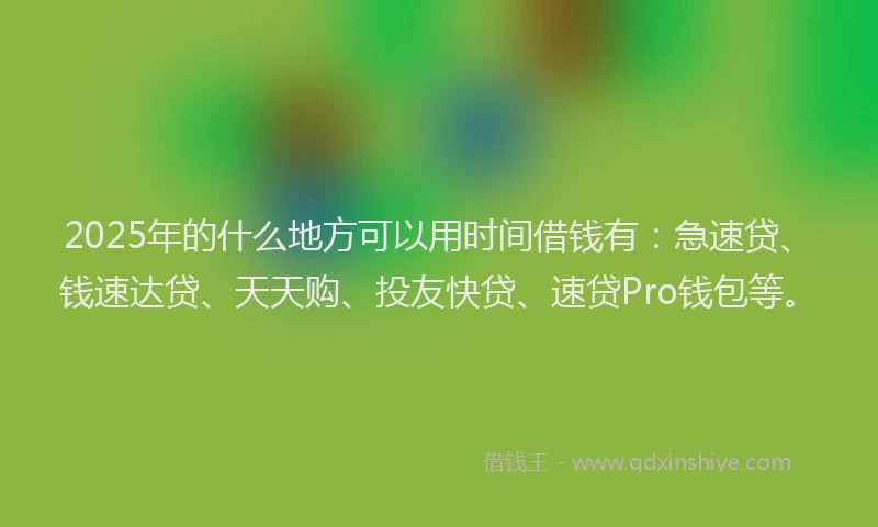 2025年的什么地方可以用时间借钱有：急速贷、钱速达贷、天天购、投友快贷、速贷Pro钱包等。