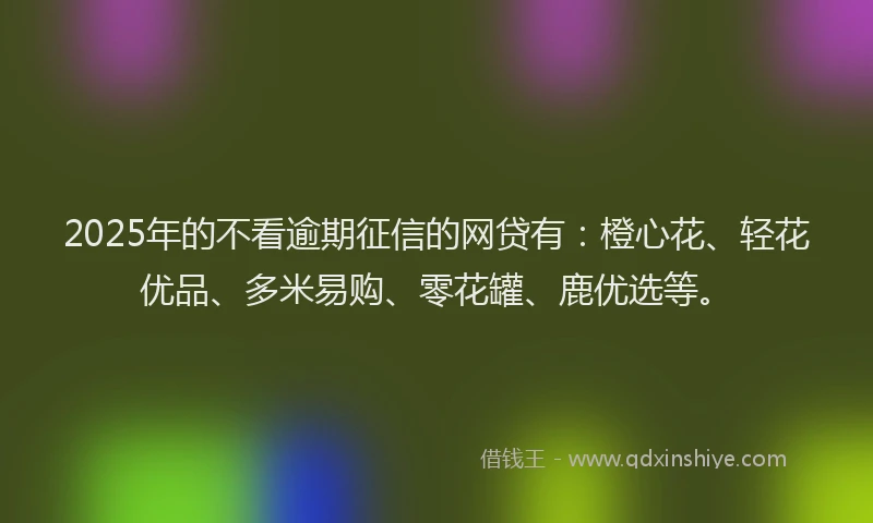 2025年的不看逾期征信的网贷有：橙心花、轻花优品、多米易购、零花罐、鹿优选等。
