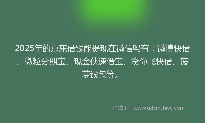2025年的京东借钱能提现在微信吗有：微博快借、微粒分期宝、现金侠速借宝、贷你飞快借、菠萝钱包等。