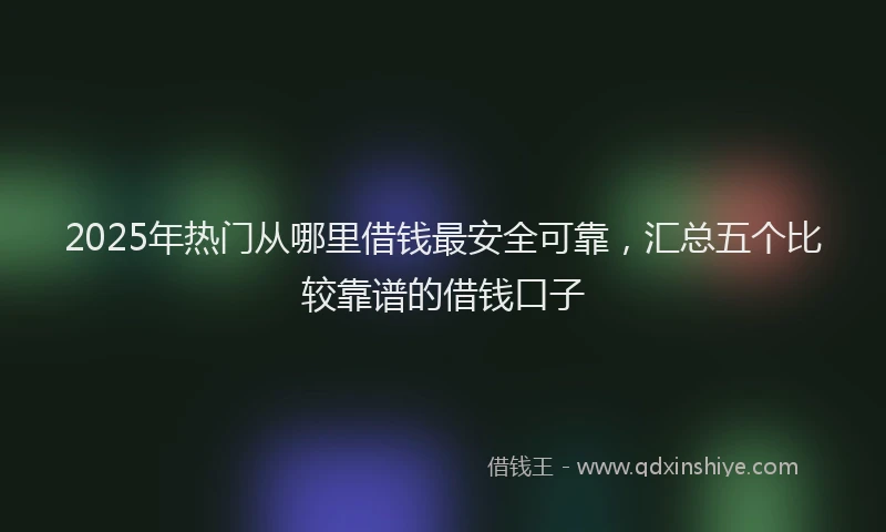 2025年热门从哪里借钱最安全可靠，汇总五个比较靠谱的借钱口子