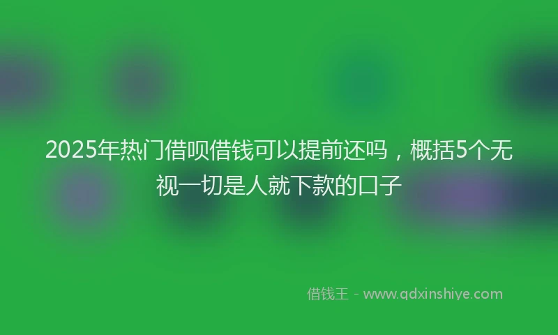 2025年热门借呗借钱可以提前还吗，概括5个无视一切是人就下款的口子