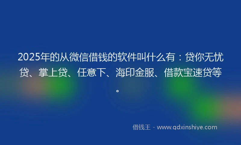 2025年的从微信借钱的软件叫什么有：贷你无忧贷、掌上贷、任意下、海印金服、借款宝速贷等。