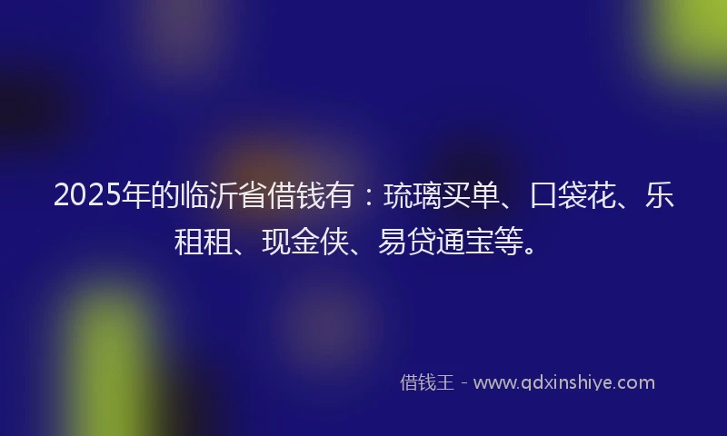 2025年的临沂省借钱有：琉璃买单、口袋花、乐租租、现金侠、易贷通宝等。