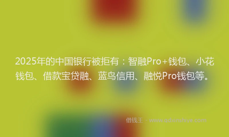 2025年的中国银行被拒有：智融Pro+钱包、小花钱包、借款宝贷融、蓝鸟信用、融悦Pro钱包等。