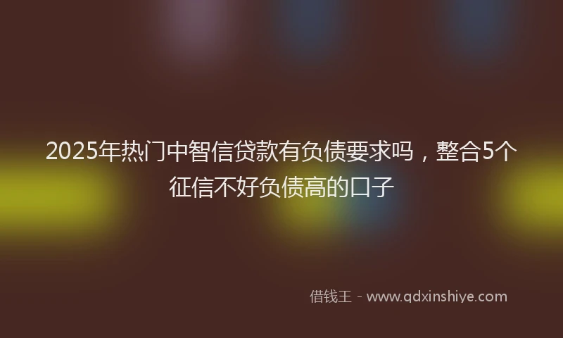 2025年热门中智信贷款有负债要求吗，整合5个征信不好负债高的口子