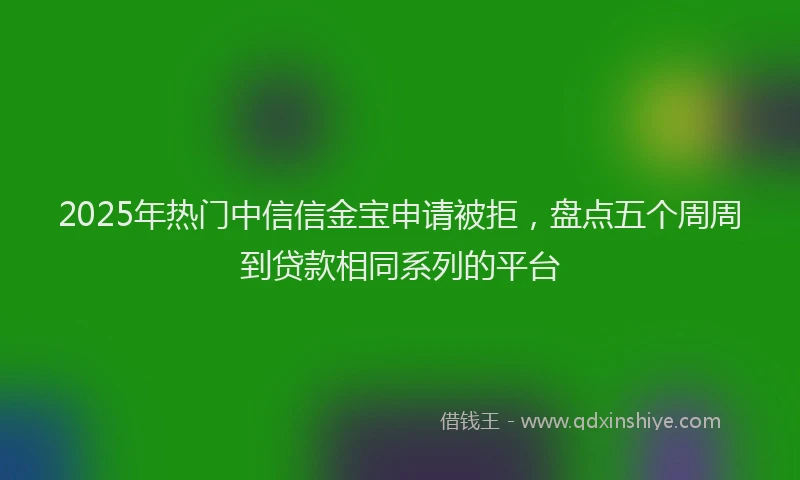 2025年热门中信信金宝申请被拒，盘点五个周周到贷款相同系列的平台