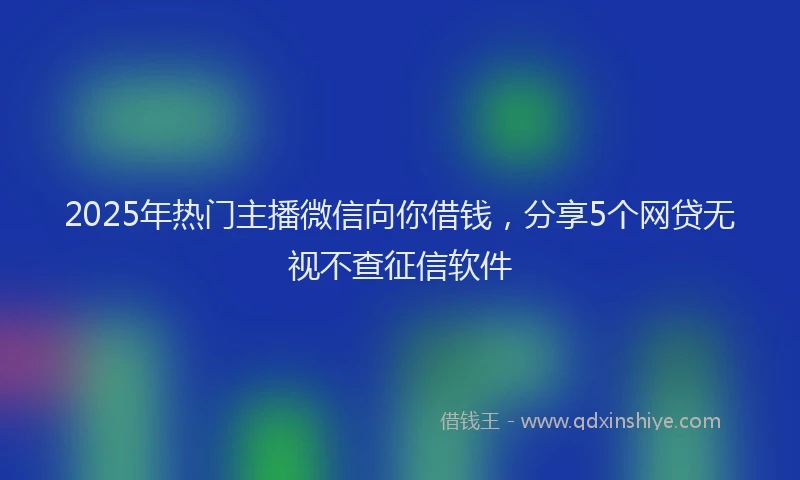 2025年热门主播微信向你借钱，分享5个网贷无视不查征信软件
