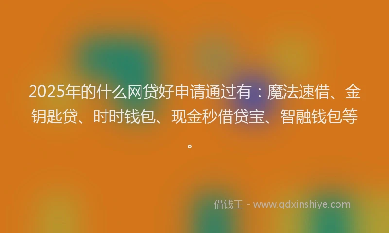 2025年的什么网贷好申请通过有：魔法速借、金钥匙贷、时时钱包、现金秒借贷宝、智融钱包等。