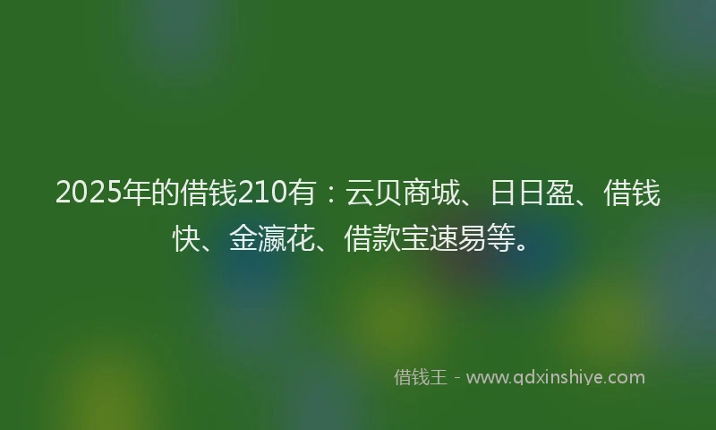 2025年的借钱210有：云贝商城、日日盈、借钱快、金瀛花、借款宝速易等。