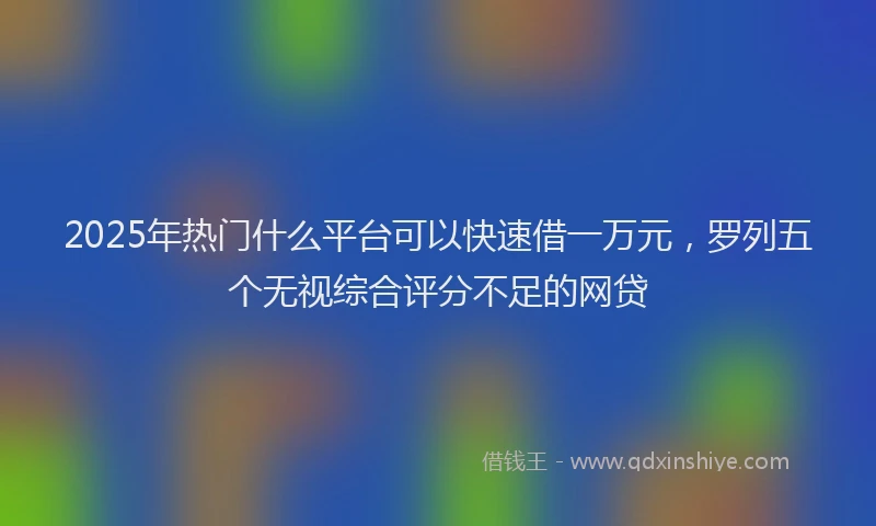 2025年热门什么平台可以快速借一万元，罗列五个无视综合评分不足的网贷