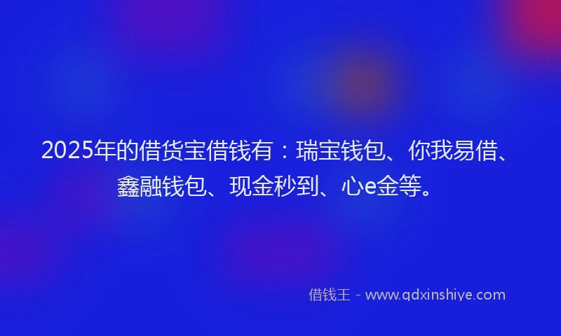 2025年的借货宝借钱有：瑞宝钱包、你我易借、鑫融钱包、现金秒到、心e金等。