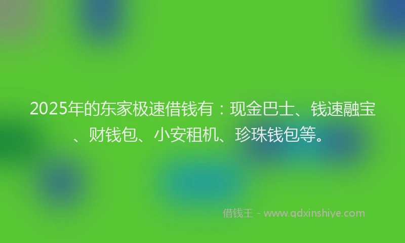 2025年的东家极速借钱有：现金巴士、钱速融宝、财钱包、小安租机、珍珠钱包等。