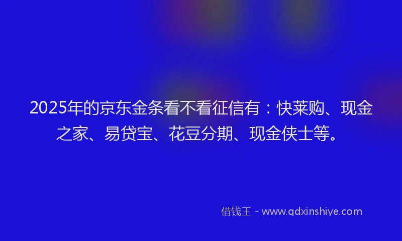 2025年的京东金条看不看征信有：快莱购、现金之家、易贷宝、花豆分期、现金侠士等。