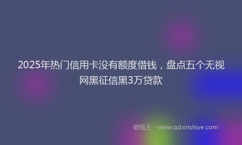 2025年热门信用卡没有额度借钱，盘点五个无视网黑征信黑3万贷款