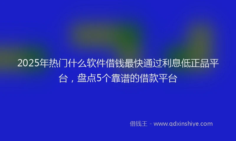2025年热门什么软件借钱最快通过利息低正品平台，盘点5个靠谱的借款平台