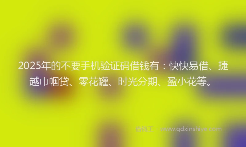2025年的不要手机验证码借钱有：快快易借、捷越巾帼贷、零花罐、时光分期、盈小花等。