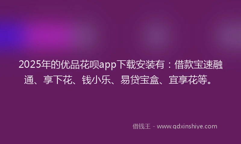 2025年的优品花呗app下载安装有：借款宝速融通、享下花、钱小乐、易贷宝盒、宜享花等。