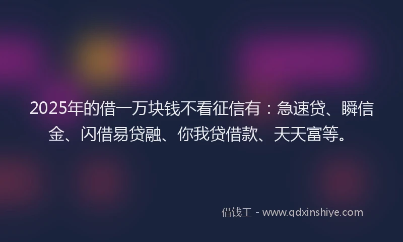 2025年的借一万块钱不看征信有：急速贷、瞬信金、闪借易贷融、你我贷借款、天天富等。