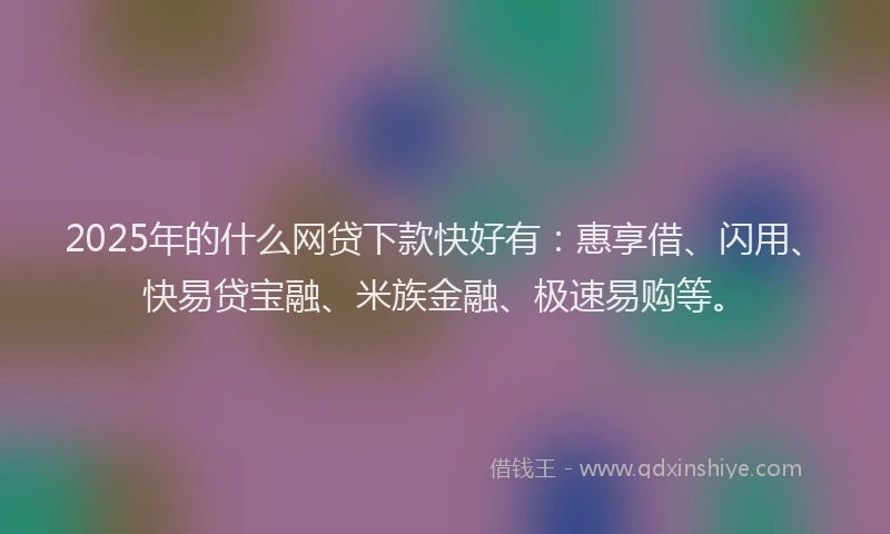 2025年的什么网贷下款快好有：惠享借、闪用、快易贷宝融、米族金融、极速易购等。