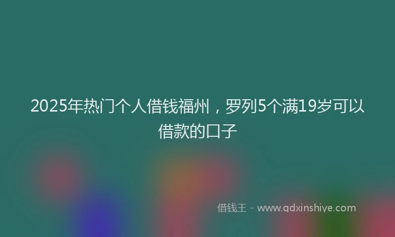 2025年热门个人借钱福州，罗列5个满19岁可以借款的口子