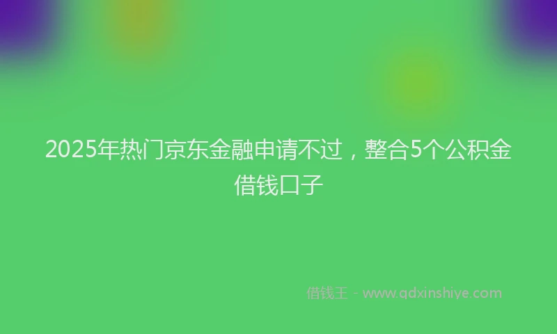 2025年热门京东金融申请不过，整合5个公积金借钱口子