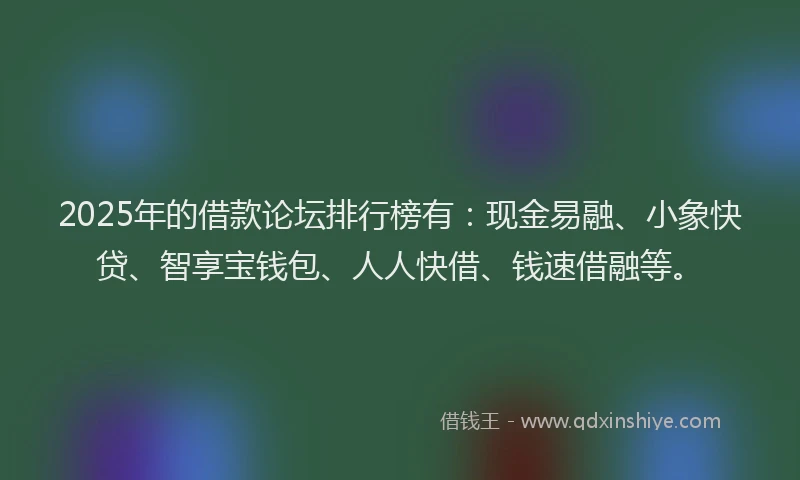 2025年的借款论坛排行榜有：现金易融、小象快贷、智享宝钱包、人人快借、钱速借融等。