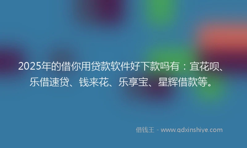 2025年的借你用贷款软件好下款吗有：宜花呗、乐借速贷、钱来花、乐享宝、星辉借款等。