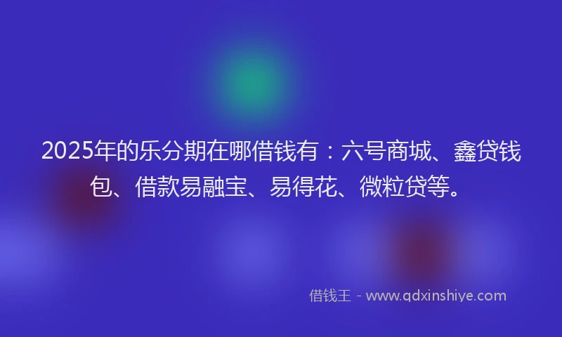2025年的乐分期在哪借钱有：六号商城、鑫贷钱包、借款易融宝、易得花、微粒贷等。