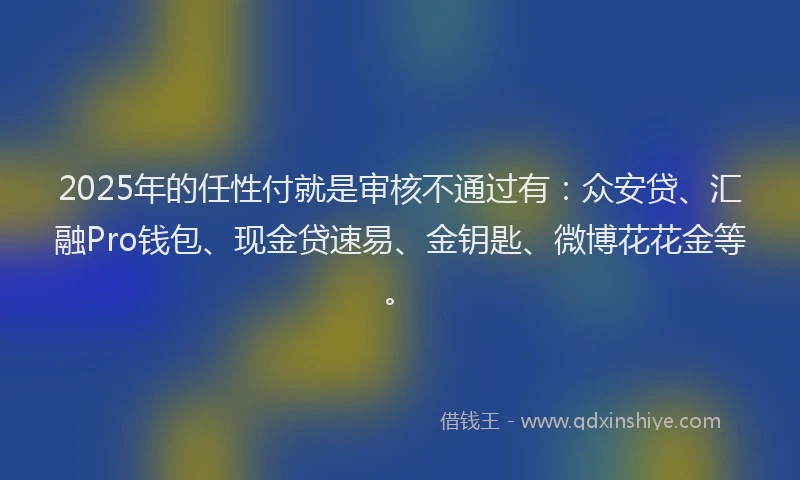 2025年的任性付就是审核不通过有：众安贷、汇融Pro钱包、现金贷速易、金钥匙、微博花花金等。