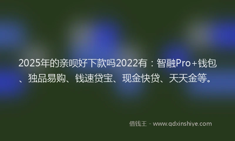 2025年的亲呗好下款吗2022有：智融Pro+钱包、独品易购、钱速贷宝、现金快贷、天天金等。
