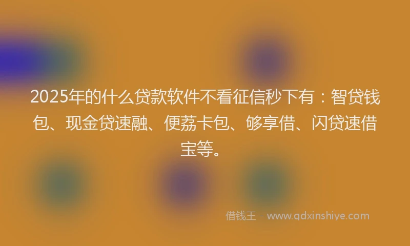 2025年的什么贷款软件不看征信秒下有：智贷钱包、现金贷速融、便荔卡包、够享借、闪贷速借宝等。