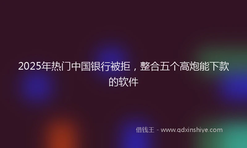 2025年热门中国银行被拒，整合五个高炮能下款的软件