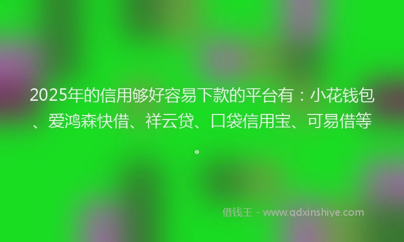 2025年的信用够好容易下款的平台有：小花钱包、爱鸿森快借、祥云贷、口袋信用宝、可易借等。