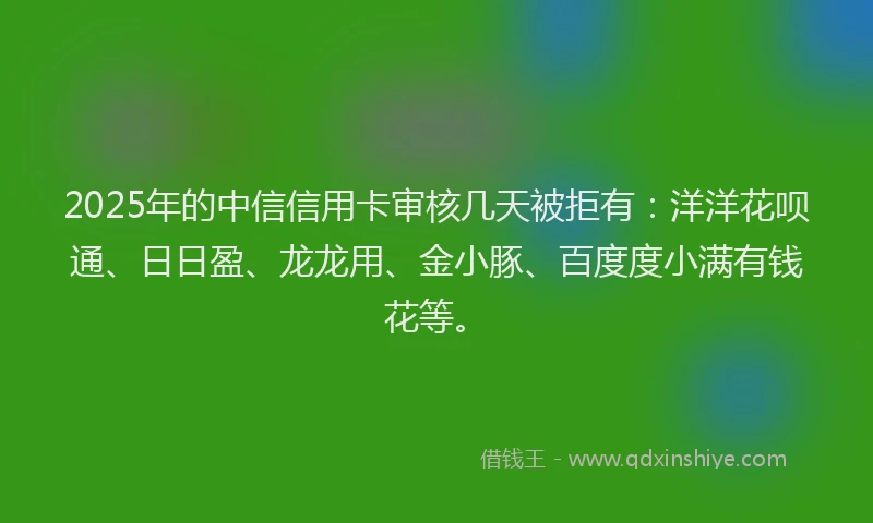 2025年的中信信用卡审核几天被拒有:洋洋花呗通、日日盈、龙龙用、金小豚、百度度小满有钱花等。