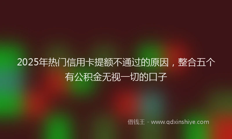 2025年热门信用卡提额不通过的原因，整合五个有公积金无视一切的口子