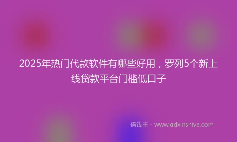 2025年热门代款软件有哪些好用，罗列5个新上线贷款平台门槛低口子
