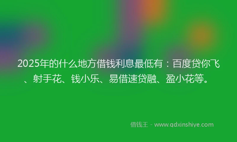 2025年的什么地方借钱利息最低有：百度贷你飞、射手花、钱小乐、易借速贷融、盈小花等。