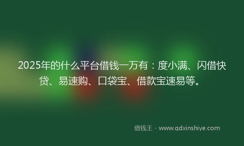 2025年的什么平台借钱一万有：度小满、闪借快贷、易速购、口袋宝、借款宝速易等。