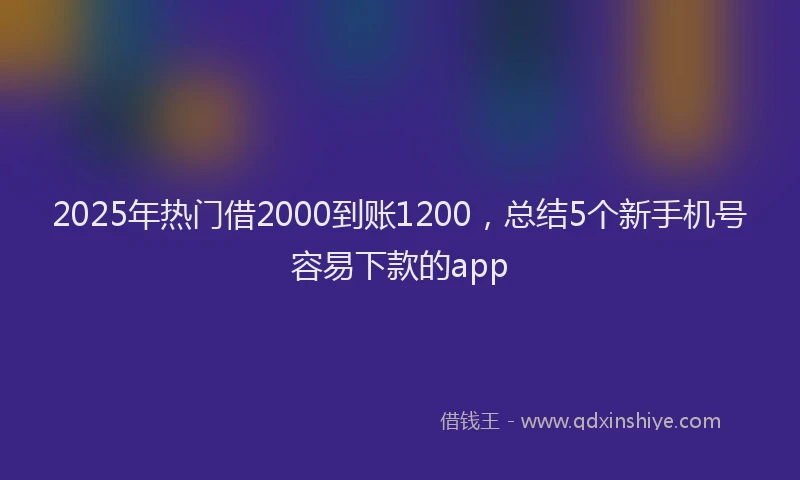 2025年热门借2000到账1200，总结5个新手机号容易下款的app